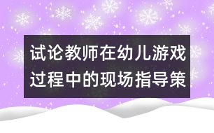 試論教師在幼兒游戲過程中的現(xiàn)場(chǎng)指導(dǎo)策略