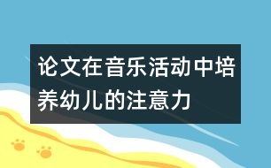 論文：在音樂(lè)活動(dòng)中培養(yǎng)幼兒的注意力