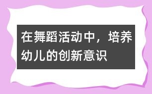 在舞蹈活動(dòng)中，培養(yǎng)幼兒的創(chuàng)新意識(shí)