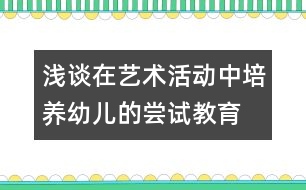 淺談在藝術(shù)活動中培養(yǎng)幼兒的嘗試教育