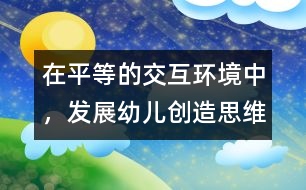 在平等的交互環(huán)境中，發(fā)展幼兒創(chuàng)造思維