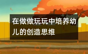 在做做玩玩中培養(yǎng)幼兒的創(chuàng)造思維