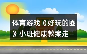 體育游戲《好玩的圈》小班健康教案走、跑、跳練習(xí)反思