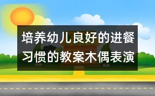 培養(yǎng)幼兒良好的進餐習慣的教案：木偶表演《吃飯》