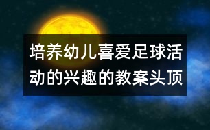 培養(yǎng)幼兒喜愛(ài)足球活動(dòng)的興趣的教案：頭頂傳球