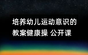 培養(yǎng)幼兒運動意識的教案：健康操 （公開課教案）