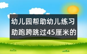 幼兒園幫助幼兒練習助跑跨跳過45厘米的平行線的教案