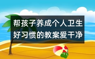 幫孩子養(yǎng)成個人衛(wèi)生好習慣的教案：愛干凈講衛(wèi)生