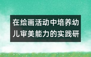 在繪畫(huà)活動(dòng)中培養(yǎng)幼兒審美能力的實(shí)踐研究