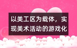 以美工區(qū)為載體，實現(xiàn)美術活動的游戲化、自主化