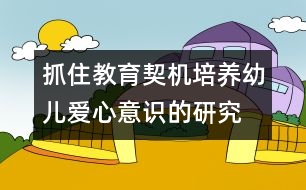 抓住教育契機(jī)培養(yǎng)幼兒愛心意識(shí)的研究