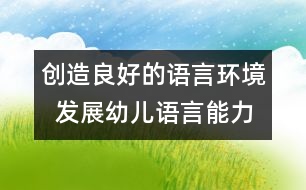 創(chuàng)造良好的語言環(huán)境  發(fā)展幼兒語言能力