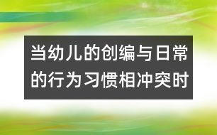 當(dāng)幼兒的創(chuàng)編與日常的行為習(xí)慣相沖突時