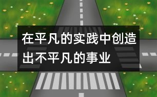 在平凡的實踐中創(chuàng)造出不平凡的事業(yè)