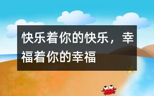 快樂(lè)著你的快樂(lè)，幸福著你的幸福