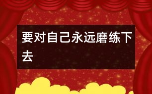 要對(duì)自己永遠(yuǎn)磨練下去