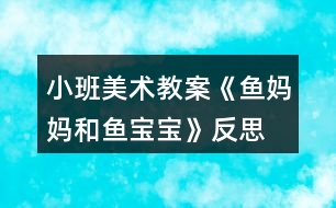 小班美術(shù)教案《魚(yú)媽媽和魚(yú)寶寶》反思