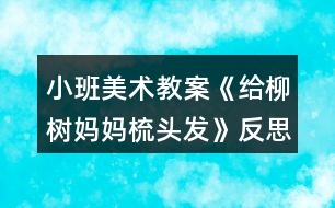 小班美術(shù)教案《給柳樹媽媽梳頭發(fā)》反思