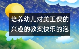 培養(yǎng)幼兒對(duì)美工課的興趣的教案：快樂的泡泡