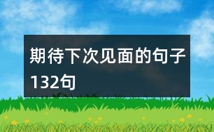 期待下次見(jiàn)面的句子132句