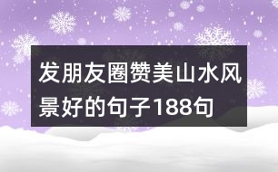 發(fā)朋友圈贊美山水風(fēng)景好的句子188句