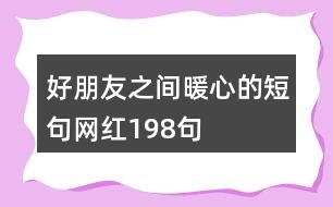 好朋友之間暖心的短句網(wǎng)紅198句