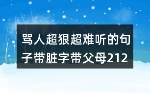 罵人超狠超難聽(tīng)的句子帶臟字帶父母212句