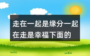 走在一起是緣分,一起在走是幸福,下面的句子說(shuō)說(shuō)257句