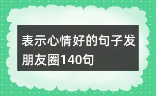 表示心情好的句子發(fā)朋友圈140句