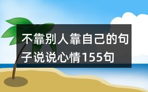 不靠別人靠自己的句子說(shuō)說(shuō)心情155句