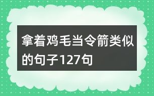 拿著雞毛當(dāng)令箭類似的句子127句