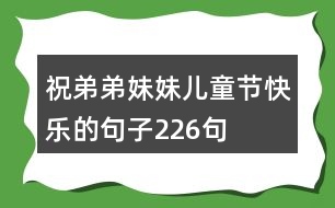 祝弟弟妹妹兒童節(jié)快樂的句子226句