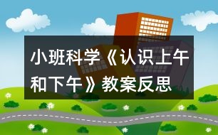 小班科學《認識上午和下午》教案反思