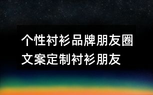 個性襯衫品牌朋友圈文案、定制襯衫朋友圈文案33句