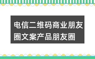 電信二維碼商業(yè)朋友圈文案、產(chǎn)品朋友圈文案31句