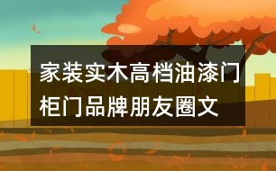 家裝實木高檔油漆門、柜門品牌朋友圈文案、門業(yè)朋友圈文案32句