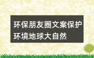 環(huán)保朋友圈文案：保護環(huán)境、地球、大自然的朋友圈文案35句