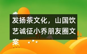 發(fā)揚茶文化，山國飲藝誠征小喬朋友圈文案31句