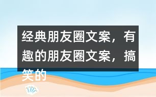 經(jīng)典朋友圈文案，有趣的朋友圈文案，搞笑的朋友圈文案35句