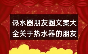 熱水器朋友圈文案大全：關(guān)于熱水器的朋友圈文案32句