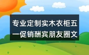 專業(yè)定制實(shí)木衣柜五一促銷酬賓朋友圈文案、廣告短信36句