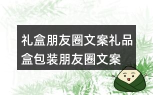 禮盒朋友圈文案、禮品盒包裝朋友圈文案36句