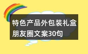 特色產(chǎn)品外包裝禮盒朋友圈文案30句