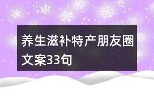 養(yǎng)生滋補(bǔ)特產(chǎn)朋友圈文案33句