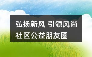 “弘揚(yáng)新風(fēng) 引領(lǐng)風(fēng)尚”社區(qū)公益朋友圈文案32句