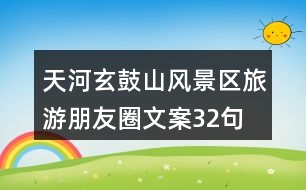 天河玄鼓山風景區(qū)旅游朋友圈文案32句