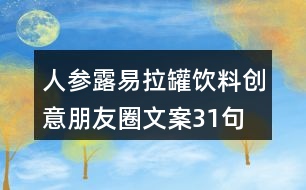 人參露易拉罐飲料創(chuàng)意朋友圈文案31句