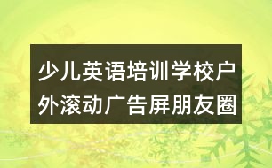 少兒英語培訓學校戶外滾動廣告屏朋友圈文案37句