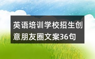 英語培訓(xùn)學(xué)校招生創(chuàng)意朋友圈文案36句