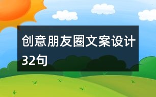 創(chuàng)意朋友圈文案設(shè)計(jì)32句